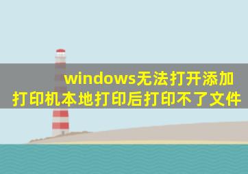 windows无法打开添加打印机本地打印后打印不了文件