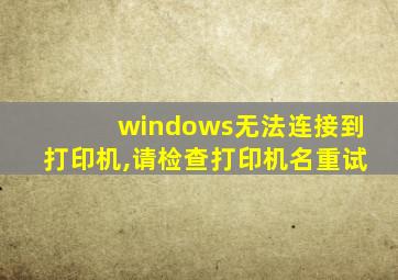 windows无法连接到打印机,请检查打印机名重试