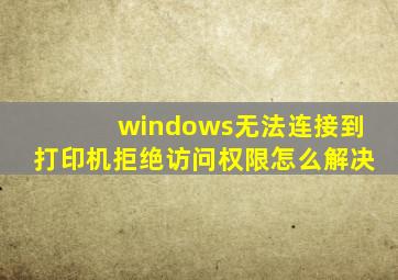 windows无法连接到打印机拒绝访问权限怎么解决