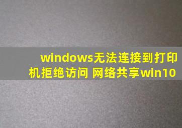 windows无法连接到打印机拒绝访问 网络共享win10