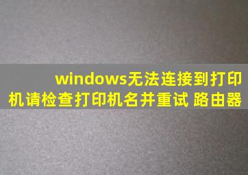 windows无法连接到打印机请检查打印机名并重试 路由器