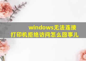 windows无法连接打印机拒绝访问怎么回事儿