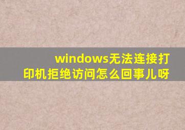 windows无法连接打印机拒绝访问怎么回事儿呀