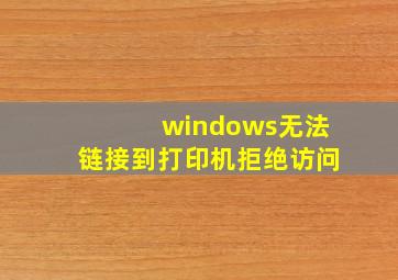 windows无法链接到打印机拒绝访问