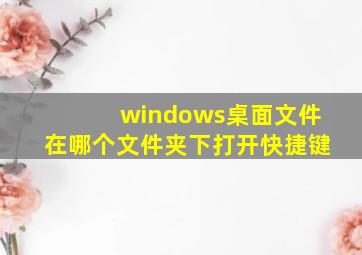 windows桌面文件在哪个文件夹下打开快捷键