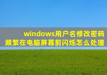 windows用户名修改密码频繁在电脑屏幕前闪烁怎么处理