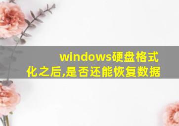 windows硬盘格式化之后,是否还能恢复数据