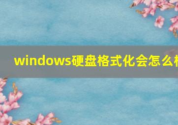 windows硬盘格式化会怎么样