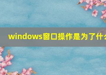 windows窗口操作是为了什么