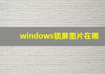 windows锁屏图片在哪