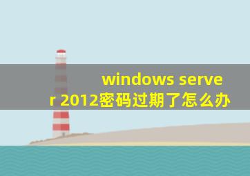 windows server 2012密码过期了怎么办