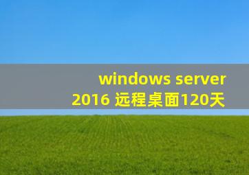 windows server 2016 远程桌面120天