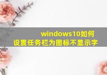 windows10如何设置任务栏为图标不显示字