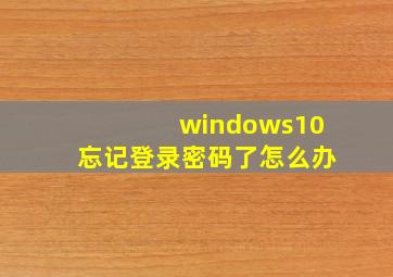 windows10忘记登录密码了怎么办