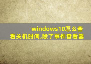 windows10怎么查看关机时间,除了事件查看器