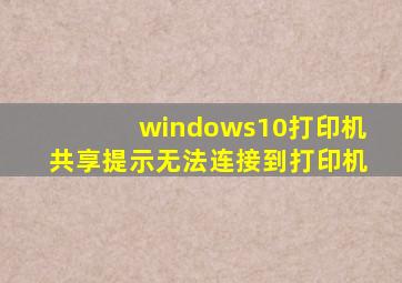 windows10打印机共享提示无法连接到打印机