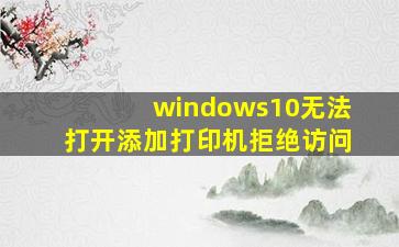 windows10无法打开添加打印机拒绝访问