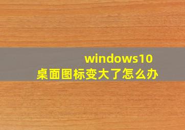 windows10桌面图标变大了怎么办