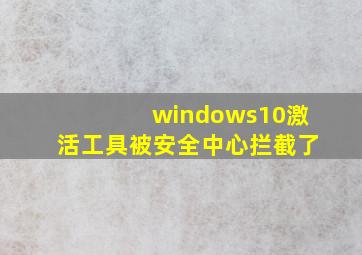 windows10激活工具被安全中心拦截了