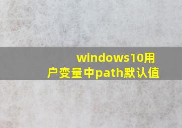 windows10用户变量中path默认值