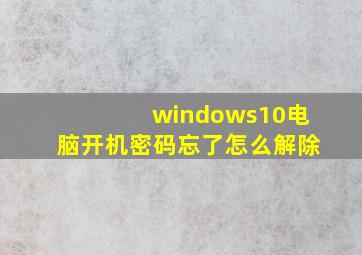 windows10电脑开机密码忘了怎么解除