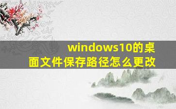 windows10的桌面文件保存路径怎么更改