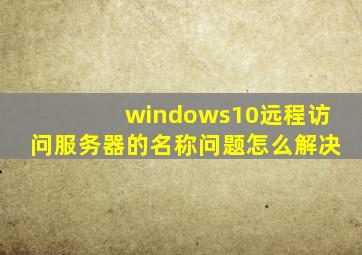 windows10远程访问服务器的名称问题怎么解决