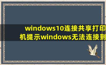 windows10连接共享打印机提示windows无法连接到打印机