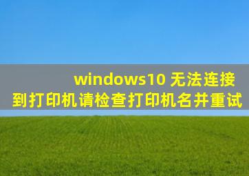 windows10 无法连接到打印机请检查打印机名并重试