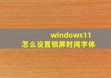 windows11怎么设置锁屏时间字体