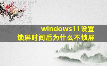 windows11设置锁屏时间后为什么不锁屏