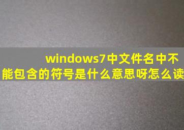 windows7中文件名中不能包含的符号是什么意思呀怎么读