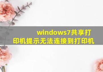 windows7共享打印机提示无法连接到打印机