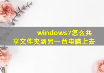 windows7怎么共享文件夹到另一台电脑上去