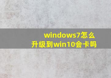 windows7怎么升级到win10会卡吗