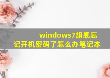 windows7旗舰忘记开机密码了怎么办笔记本