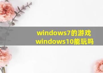 windows7的游戏windows10能玩吗