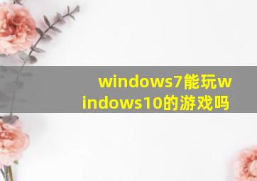 windows7能玩windows10的游戏吗