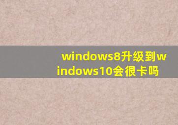 windows8升级到windows10会很卡吗