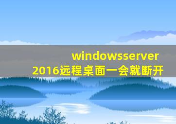 windowsserver2016远程桌面一会就断开