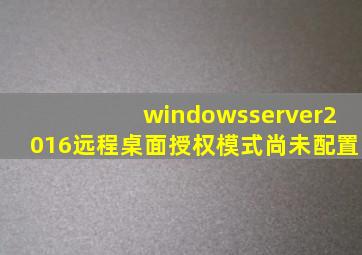 windowsserver2016远程桌面授权模式尚未配置