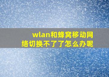 wlan和蜂窝移动网络切换不了了怎么办呢