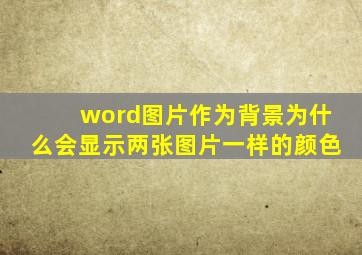 word图片作为背景为什么会显示两张图片一样的颜色