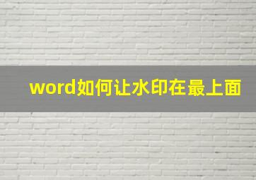 word如何让水印在最上面