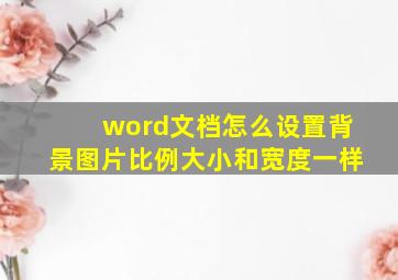 word文档怎么设置背景图片比例大小和宽度一样