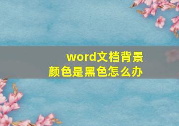 word文档背景颜色是黑色怎么办