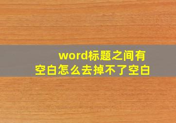 word标题之间有空白怎么去掉不了空白