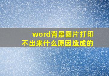 word背景图片打印不出来什么原因造成的