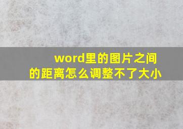 word里的图片之间的距离怎么调整不了大小