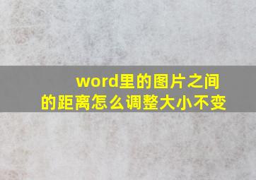 word里的图片之间的距离怎么调整大小不变